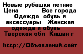 Новые рубашки летние › Цена ­ 2 000 - Все города Одежда, обувь и аксессуары » Женская одежда и обувь   . Тверская обл.,Кашин г.